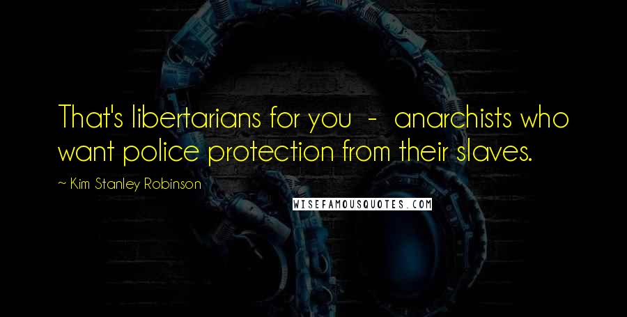 Kim Stanley Robinson Quotes: That's libertarians for you  -  anarchists who want police protection from their slaves.