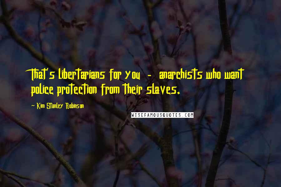 Kim Stanley Robinson Quotes: That's libertarians for you  -  anarchists who want police protection from their slaves.