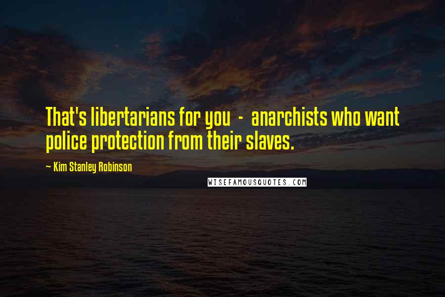 Kim Stanley Robinson Quotes: That's libertarians for you  -  anarchists who want police protection from their slaves.