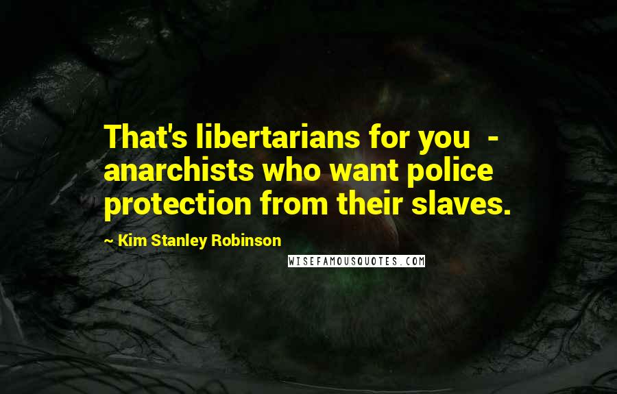 Kim Stanley Robinson Quotes: That's libertarians for you  -  anarchists who want police protection from their slaves.