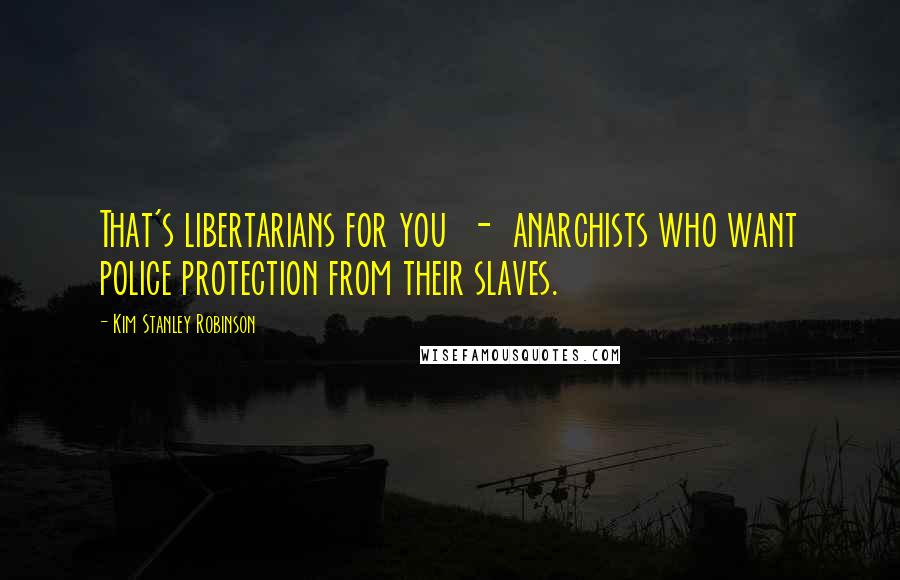 Kim Stanley Robinson Quotes: That's libertarians for you - anarchists who want police protection from their slaves.
