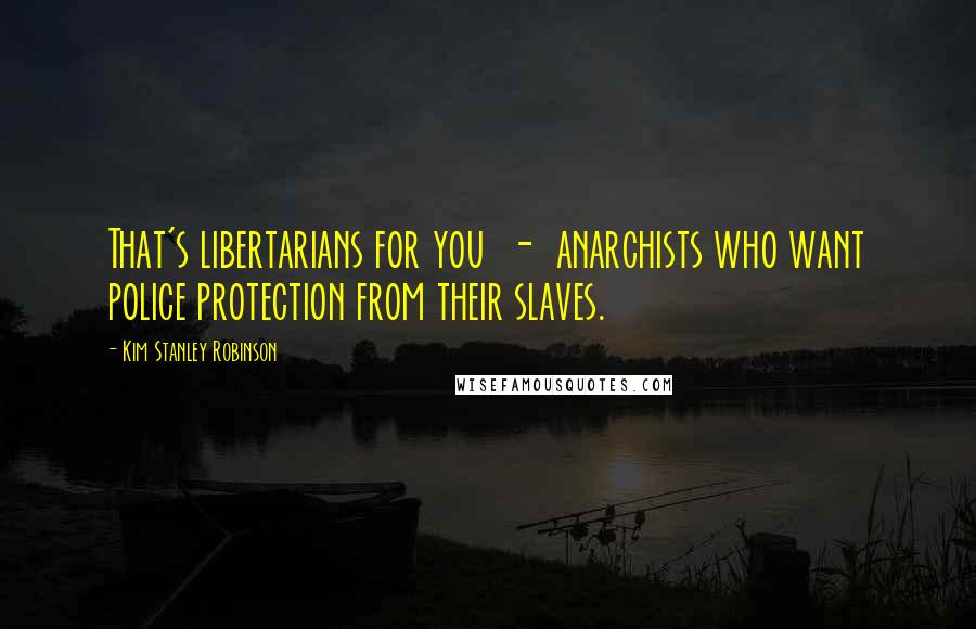 Kim Stanley Robinson Quotes: That's libertarians for you  -  anarchists who want police protection from their slaves.