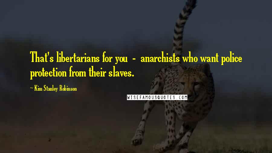 Kim Stanley Robinson Quotes: That's libertarians for you  -  anarchists who want police protection from their slaves.