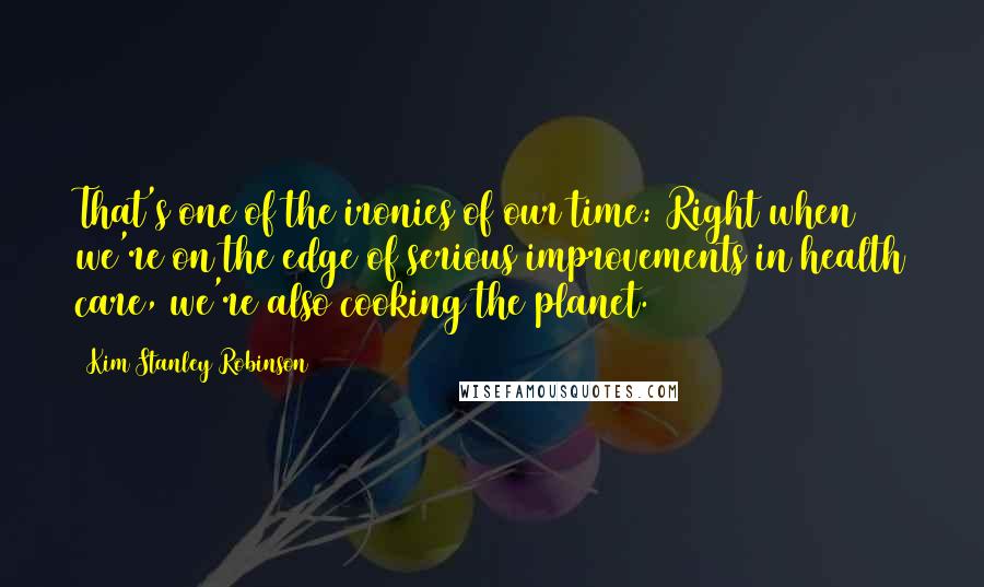 Kim Stanley Robinson Quotes: That's one of the ironies of our time: Right when we're on the edge of serious improvements in health care, we're also cooking the planet.