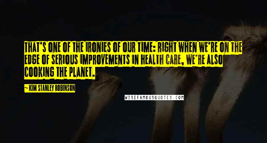 Kim Stanley Robinson Quotes: That's one of the ironies of our time: Right when we're on the edge of serious improvements in health care, we're also cooking the planet.