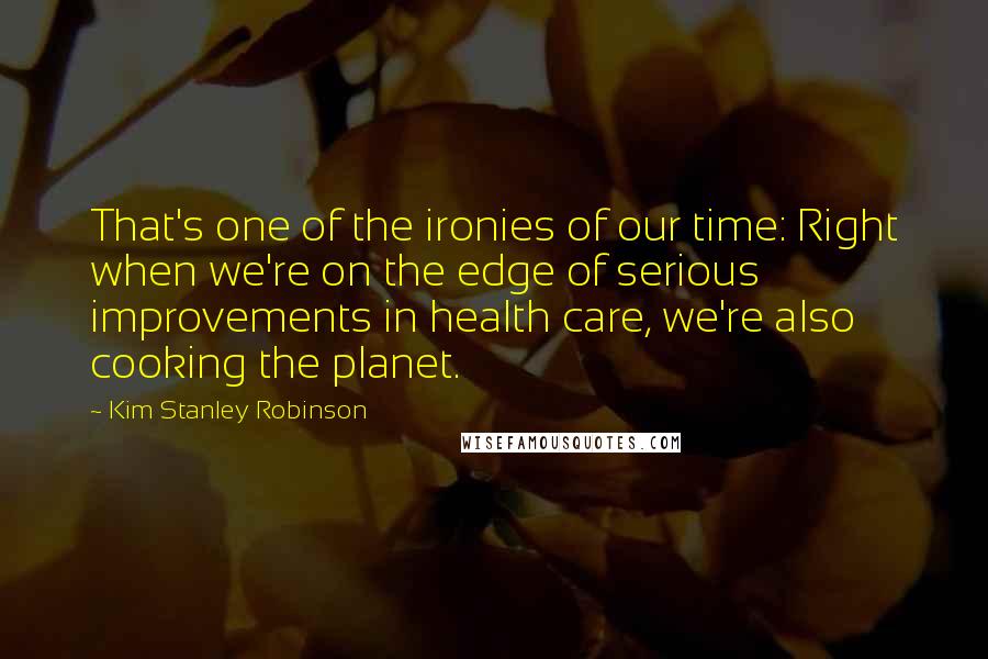 Kim Stanley Robinson Quotes: That's one of the ironies of our time: Right when we're on the edge of serious improvements in health care, we're also cooking the planet.