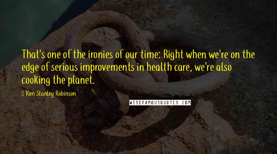 Kim Stanley Robinson Quotes: That's one of the ironies of our time: Right when we're on the edge of serious improvements in health care, we're also cooking the planet.