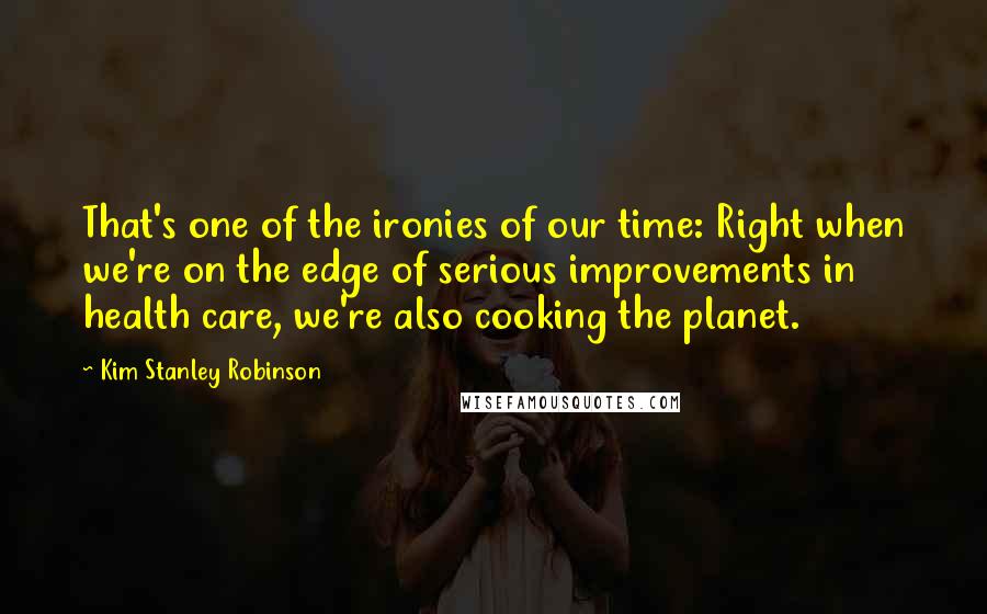 Kim Stanley Robinson Quotes: That's one of the ironies of our time: Right when we're on the edge of serious improvements in health care, we're also cooking the planet.