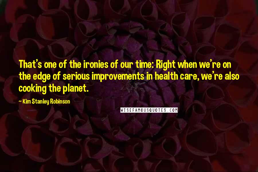 Kim Stanley Robinson Quotes: That's one of the ironies of our time: Right when we're on the edge of serious improvements in health care, we're also cooking the planet.