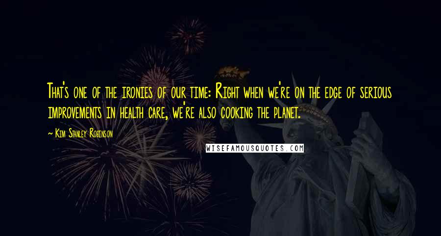 Kim Stanley Robinson Quotes: That's one of the ironies of our time: Right when we're on the edge of serious improvements in health care, we're also cooking the planet.