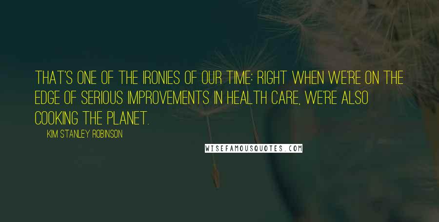 Kim Stanley Robinson Quotes: That's one of the ironies of our time: Right when we're on the edge of serious improvements in health care, we're also cooking the planet.