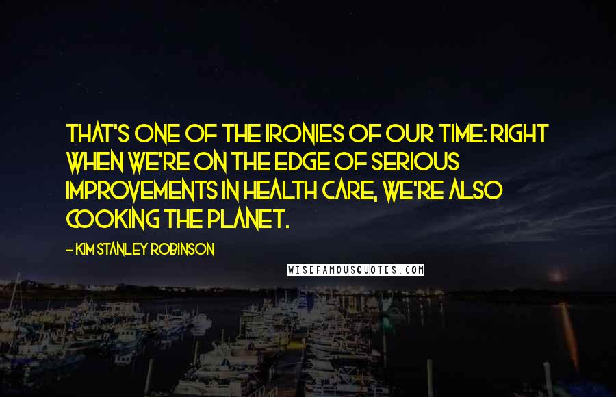 Kim Stanley Robinson Quotes: That's one of the ironies of our time: Right when we're on the edge of serious improvements in health care, we're also cooking the planet.