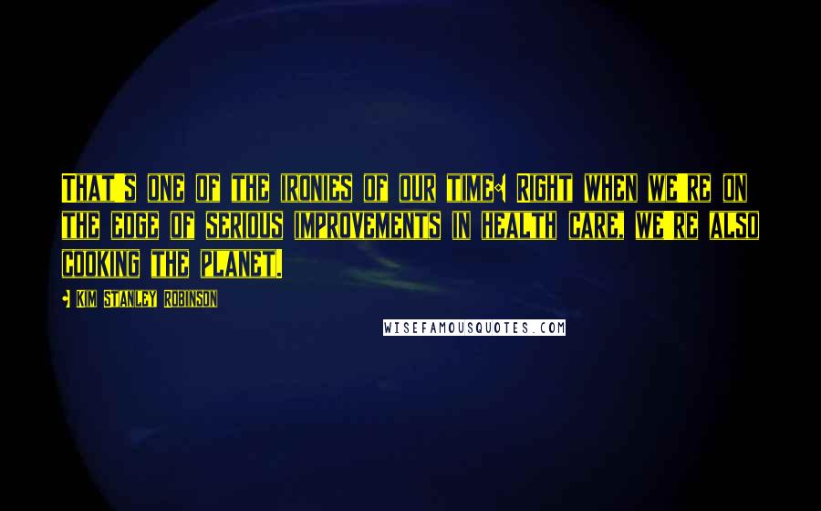 Kim Stanley Robinson Quotes: That's one of the ironies of our time: Right when we're on the edge of serious improvements in health care, we're also cooking the planet.