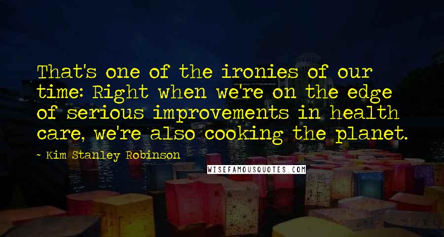 Kim Stanley Robinson Quotes: That's one of the ironies of our time: Right when we're on the edge of serious improvements in health care, we're also cooking the planet.