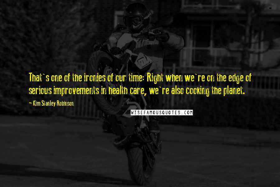 Kim Stanley Robinson Quotes: That's one of the ironies of our time: Right when we're on the edge of serious improvements in health care, we're also cooking the planet.