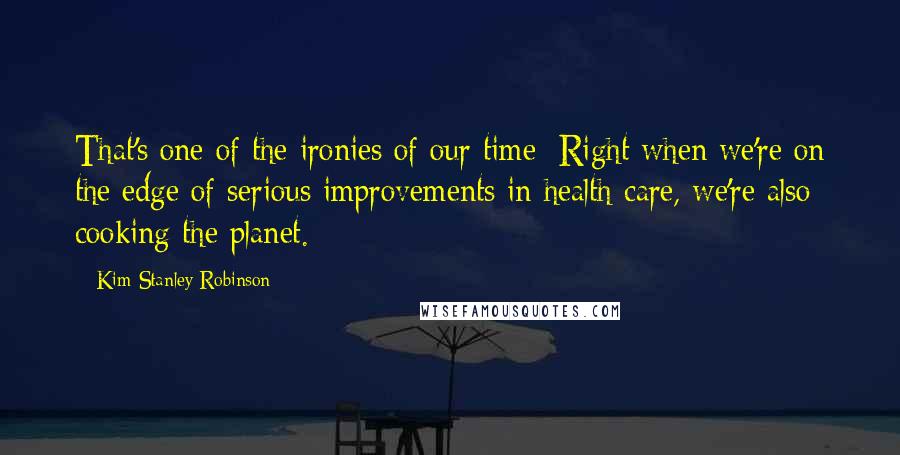 Kim Stanley Robinson Quotes: That's one of the ironies of our time: Right when we're on the edge of serious improvements in health care, we're also cooking the planet.