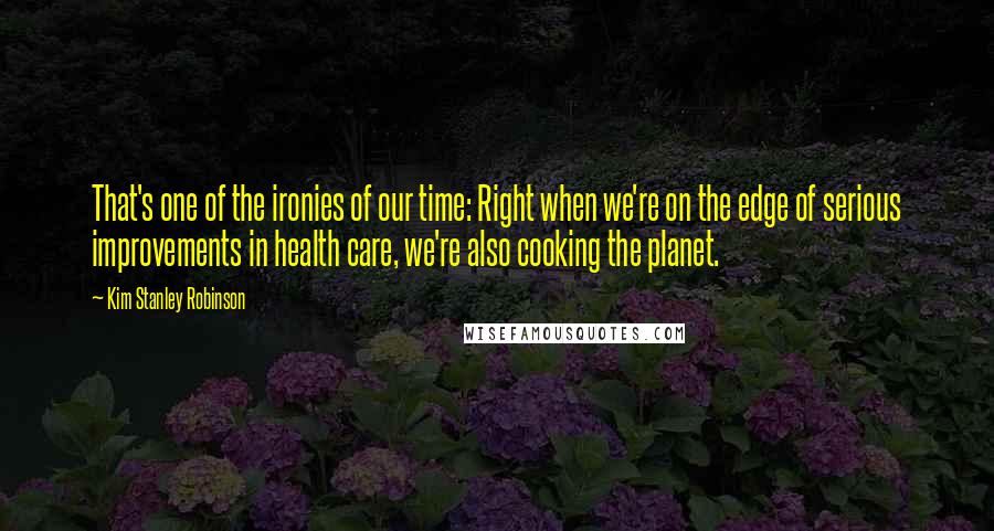 Kim Stanley Robinson Quotes: That's one of the ironies of our time: Right when we're on the edge of serious improvements in health care, we're also cooking the planet.