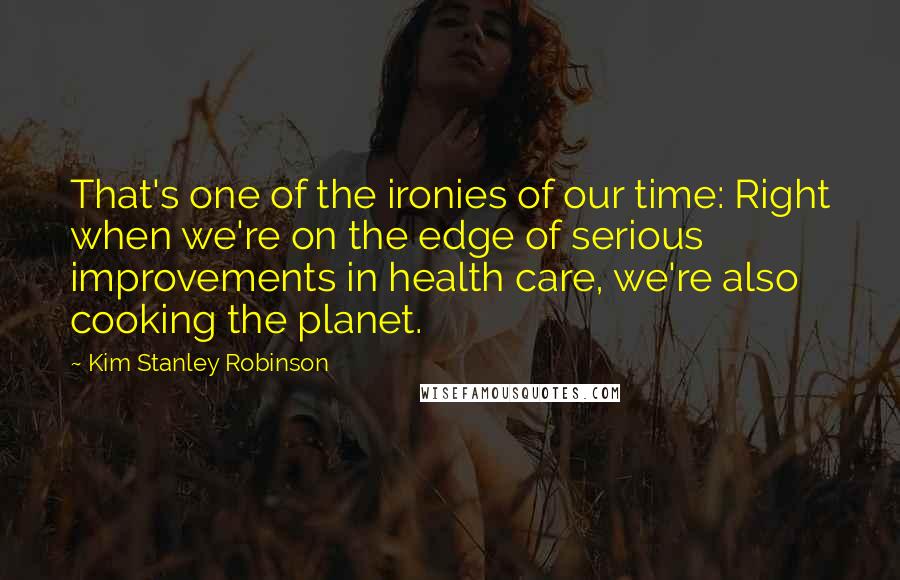 Kim Stanley Robinson Quotes: That's one of the ironies of our time: Right when we're on the edge of serious improvements in health care, we're also cooking the planet.