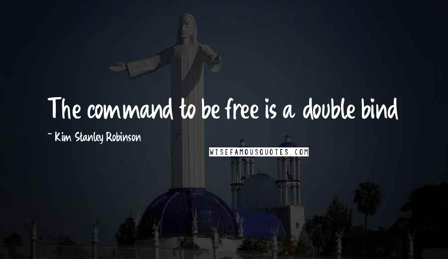 Kim Stanley Robinson Quotes: The command to be free is a double bind