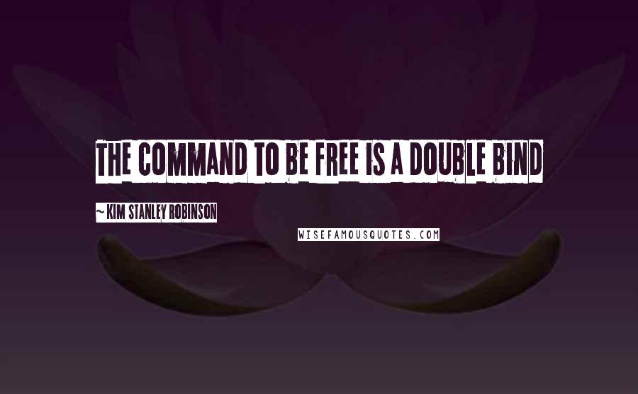 Kim Stanley Robinson Quotes: The command to be free is a double bind