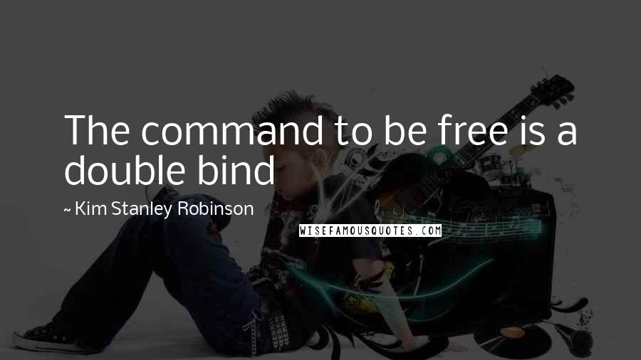 Kim Stanley Robinson Quotes: The command to be free is a double bind