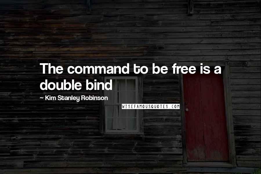 Kim Stanley Robinson Quotes: The command to be free is a double bind