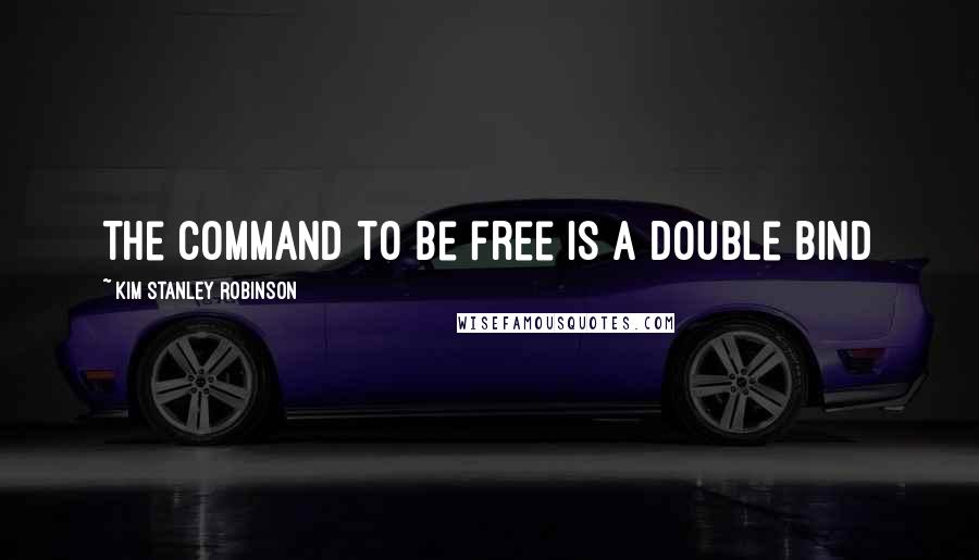 Kim Stanley Robinson Quotes: The command to be free is a double bind