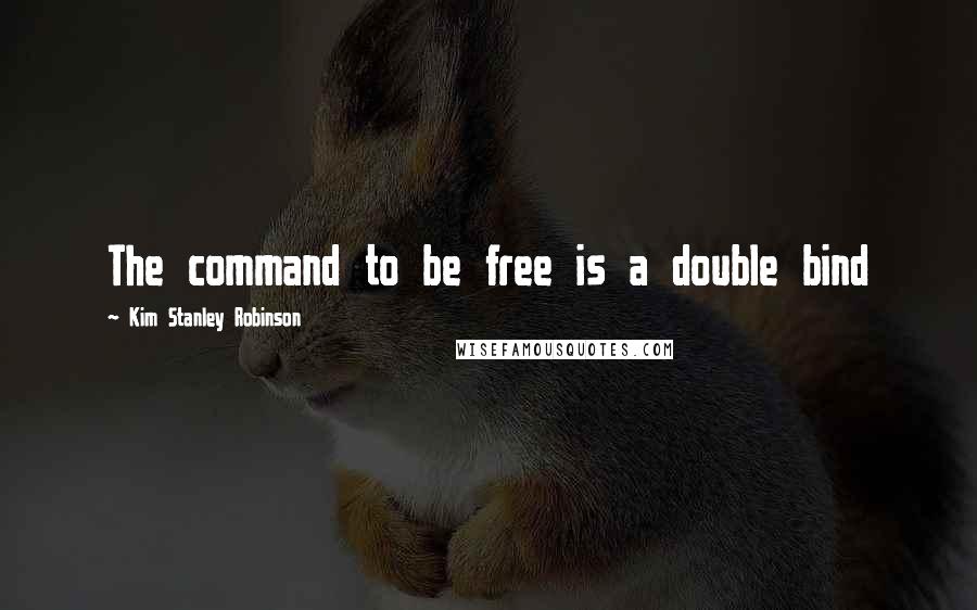 Kim Stanley Robinson Quotes: The command to be free is a double bind