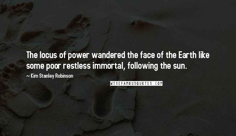 Kim Stanley Robinson Quotes: The locus of power wandered the face of the Earth like some poor restless immortal, following the sun.