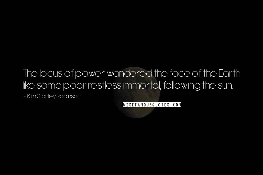Kim Stanley Robinson Quotes: The locus of power wandered the face of the Earth like some poor restless immortal, following the sun.