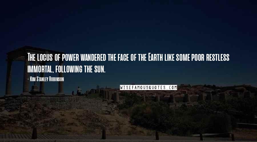 Kim Stanley Robinson Quotes: The locus of power wandered the face of the Earth like some poor restless immortal, following the sun.