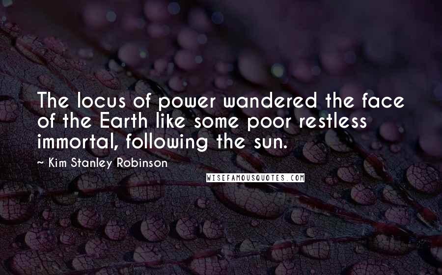 Kim Stanley Robinson Quotes: The locus of power wandered the face of the Earth like some poor restless immortal, following the sun.