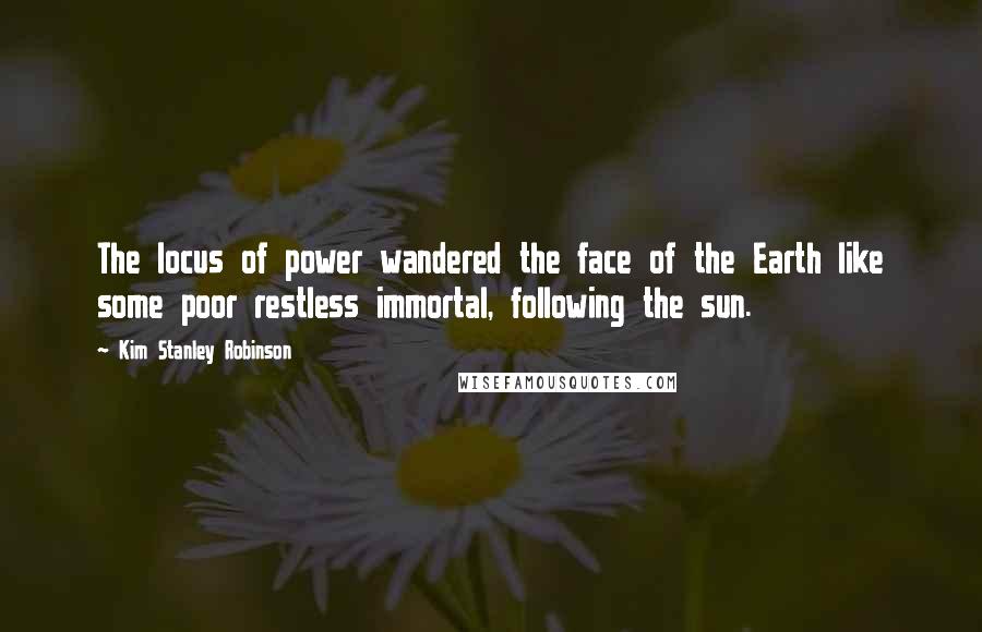 Kim Stanley Robinson Quotes: The locus of power wandered the face of the Earth like some poor restless immortal, following the sun.