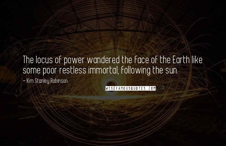 Kim Stanley Robinson Quotes: The locus of power wandered the face of the Earth like some poor restless immortal, following the sun.