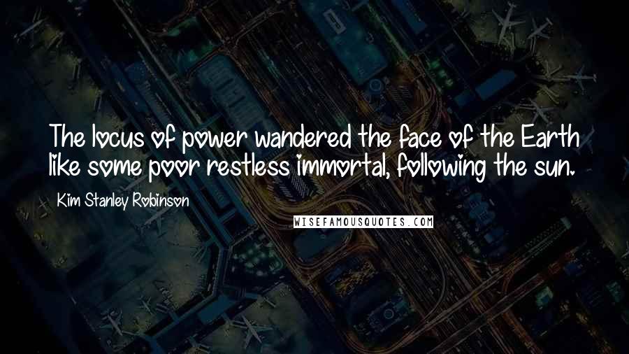 Kim Stanley Robinson Quotes: The locus of power wandered the face of the Earth like some poor restless immortal, following the sun.