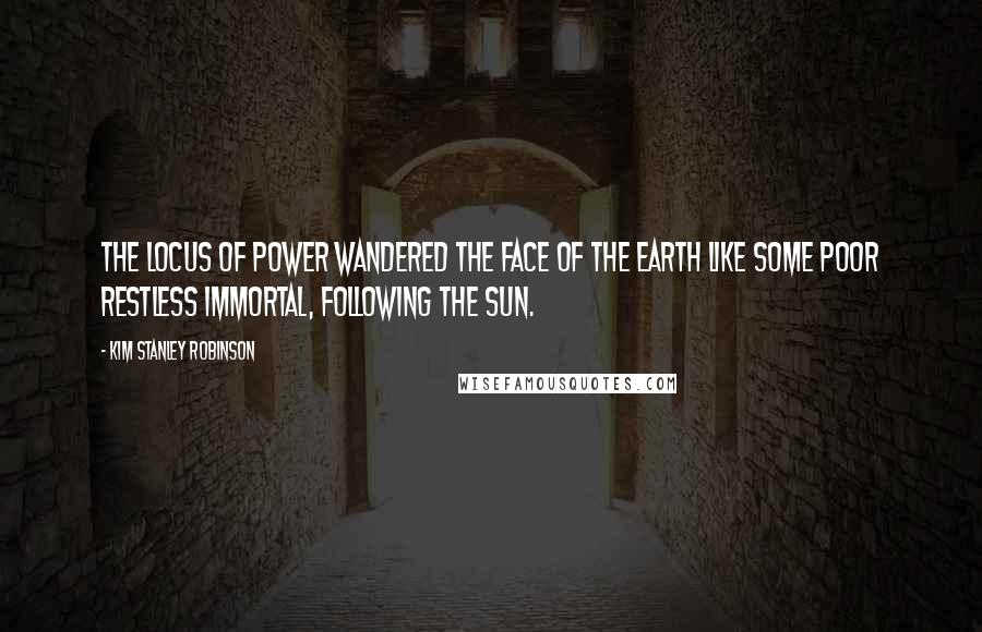 Kim Stanley Robinson Quotes: The locus of power wandered the face of the Earth like some poor restless immortal, following the sun.