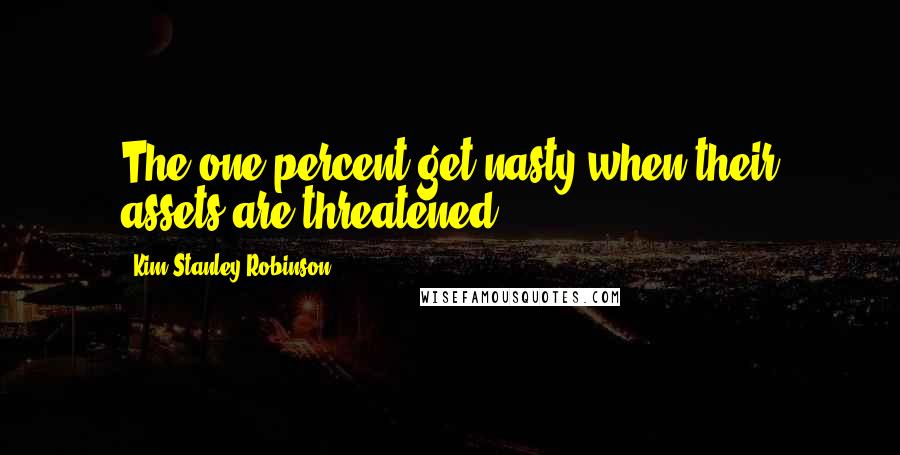 Kim Stanley Robinson Quotes: The one percent get nasty when their assets are threatened.