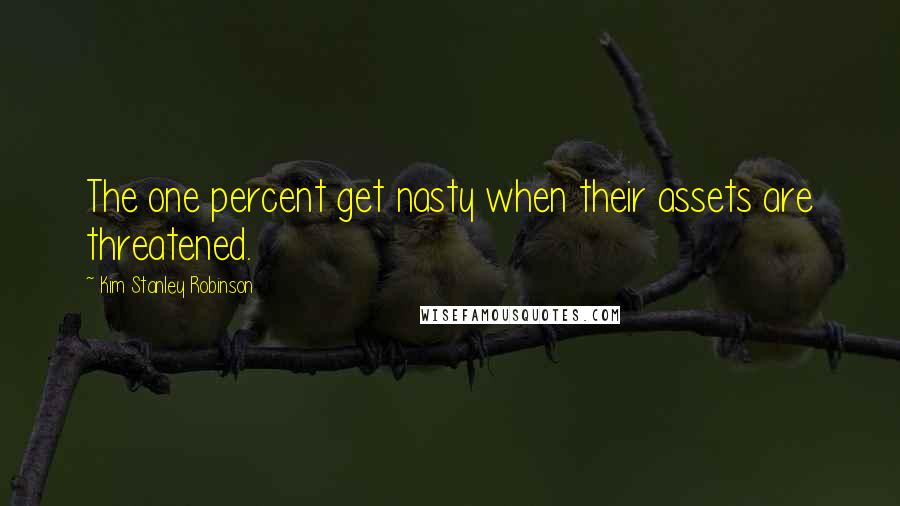 Kim Stanley Robinson Quotes: The one percent get nasty when their assets are threatened.