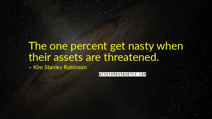 Kim Stanley Robinson Quotes: The one percent get nasty when their assets are threatened.