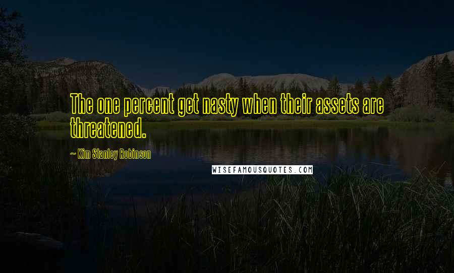 Kim Stanley Robinson Quotes: The one percent get nasty when their assets are threatened.