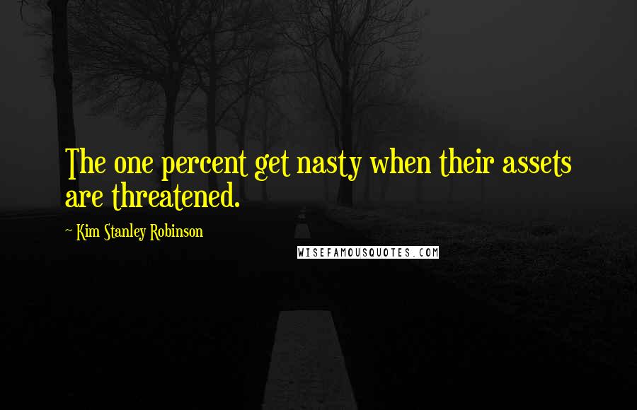 Kim Stanley Robinson Quotes: The one percent get nasty when their assets are threatened.
