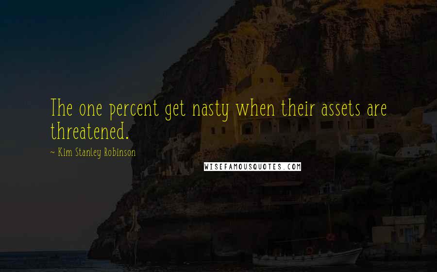 Kim Stanley Robinson Quotes: The one percent get nasty when their assets are threatened.