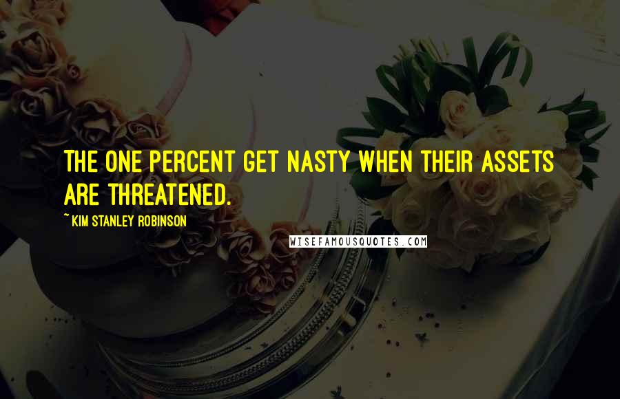 Kim Stanley Robinson Quotes: The one percent get nasty when their assets are threatened.