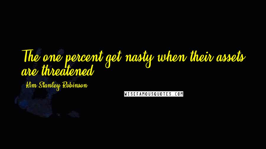 Kim Stanley Robinson Quotes: The one percent get nasty when their assets are threatened.