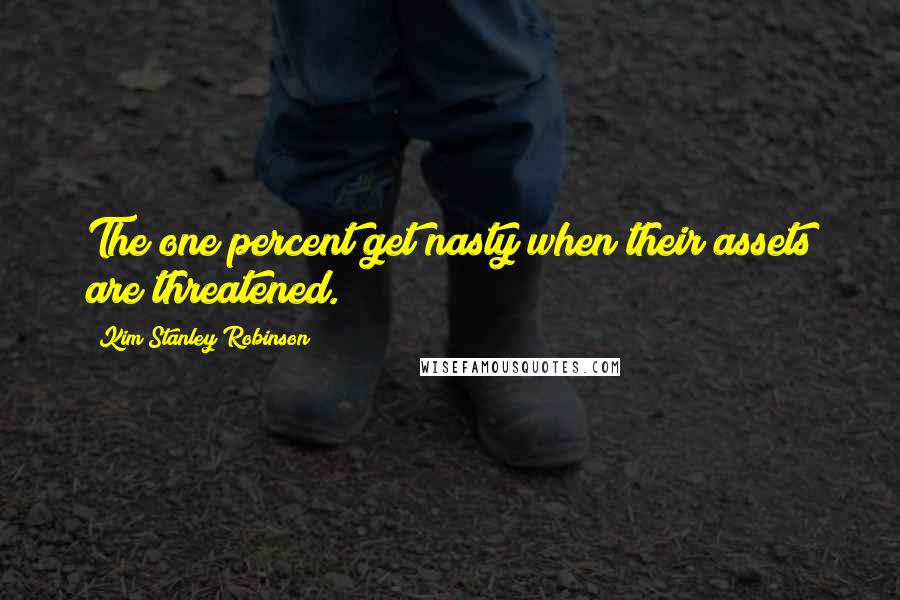 Kim Stanley Robinson Quotes: The one percent get nasty when their assets are threatened.