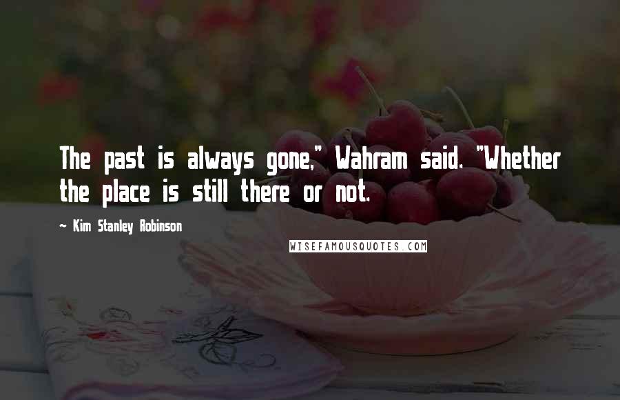 Kim Stanley Robinson Quotes: The past is always gone," Wahram said. "Whether the place is still there or not.