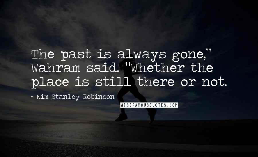 Kim Stanley Robinson Quotes: The past is always gone," Wahram said. "Whether the place is still there or not.