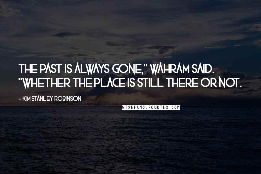 Kim Stanley Robinson Quotes: The past is always gone," Wahram said. "Whether the place is still there or not.