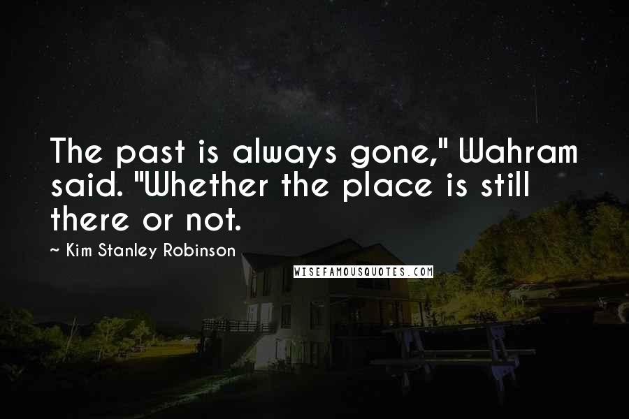 Kim Stanley Robinson Quotes: The past is always gone," Wahram said. "Whether the place is still there or not.