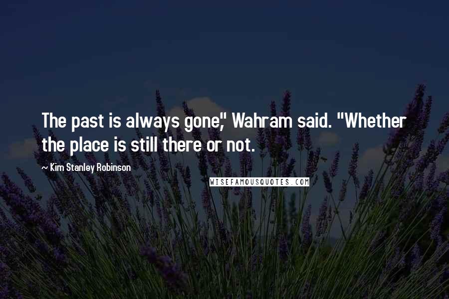 Kim Stanley Robinson Quotes: The past is always gone," Wahram said. "Whether the place is still there or not.